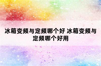 冰箱变频与定频哪个好 冰箱变频与定频哪个好用